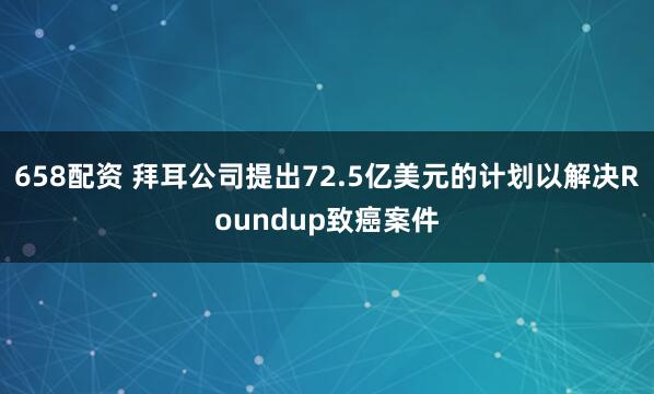 658配资 拜耳公司提出72.5亿美元的计划以解决Roundup致癌案件