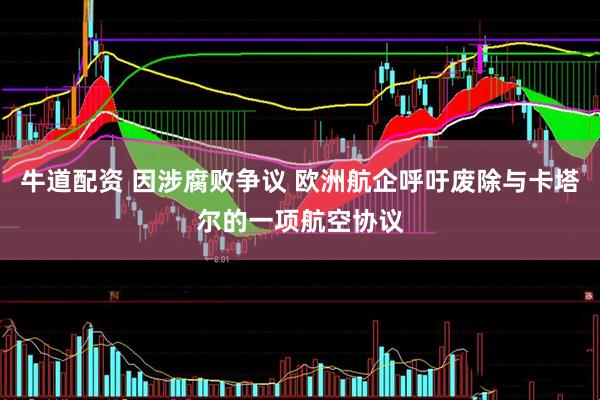 牛道配资 因涉腐败争议 欧洲航企呼吁废除与卡塔尔的一项航空协议
