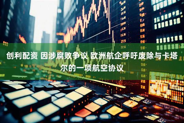 创利配资 因涉腐败争议 欧洲航企呼吁废除与卡塔尔的一项航空协议