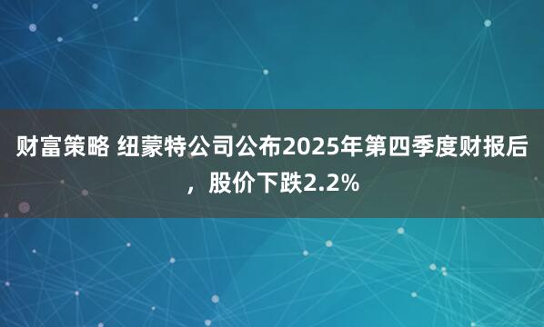 财富策略 纽蒙特公司公布2025年第四季度财报后，股价下跌2.2%