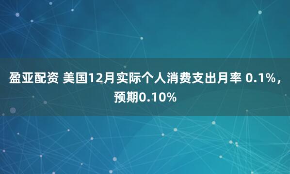 盈亚配资 美国12月实际个人消费支出月率 0.1%，预期0.10%