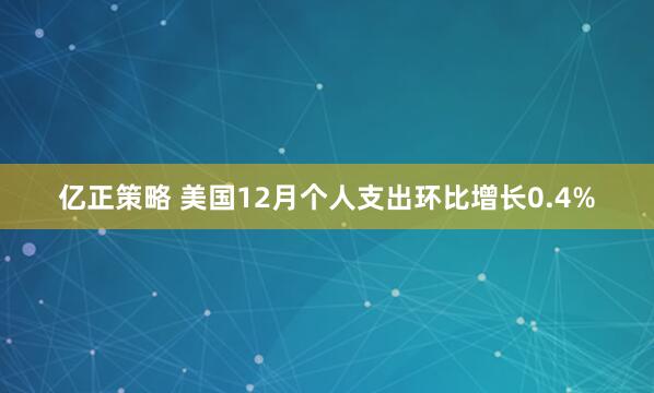 亿正策略 美国12月个人支出环比增长0.4%