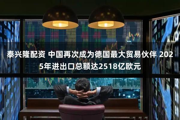 泰兴隆配资 中国再次成为德国最大贸易伙伴 2025年进出口总额达2518亿欧元