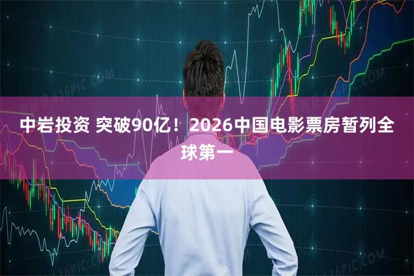 中岩投资 突破90亿！2026中国电影票房暂列全球第一