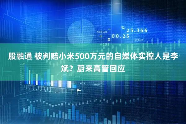股融通 被判赔小米500万元的自媒体实控人是李斌？蔚来高管回应