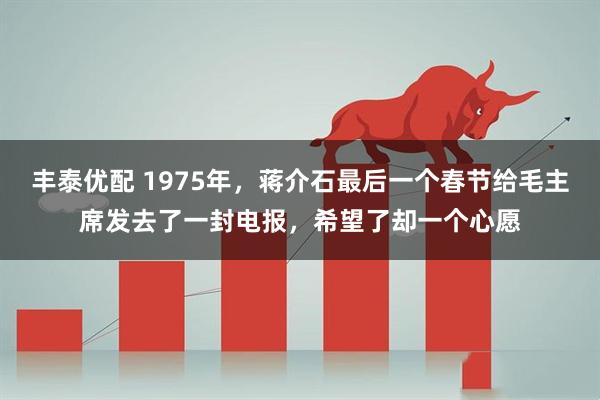 丰泰优配 1975年，蒋介石最后一个春节给毛主席发去了一封电报，希望了却一个心愿
