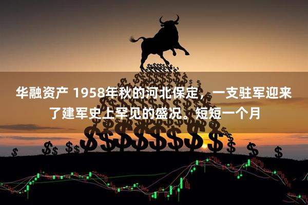 华融资产 1958年秋的河北保定，一支驻军迎来了建军史上罕见的盛况。短短一个月