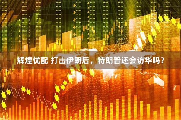 辉煌优配 打击伊朗后，特朗普还会访华吗？