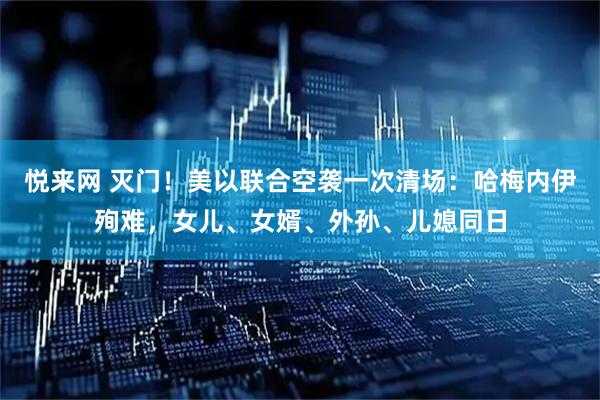 悦来网 灭门！美以联合空袭一次清场：哈梅内伊殉难，女儿、女婿、外孙、儿媳同日