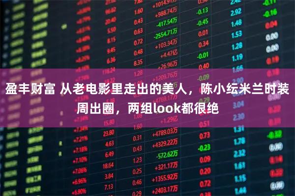 盈丰财富 从老电影里走出的美人，陈小纭米兰时装周出圈，两组look都很绝
