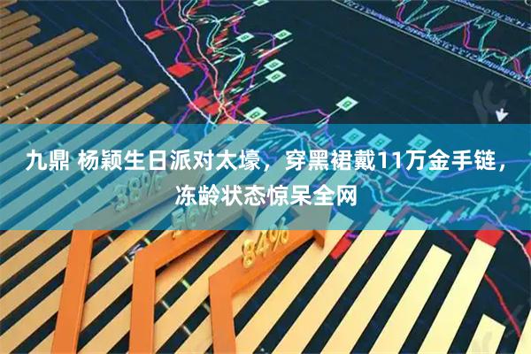 九鼎 杨颖生日派对太壕，穿黑裙戴11万金手链，冻龄状态惊呆全网