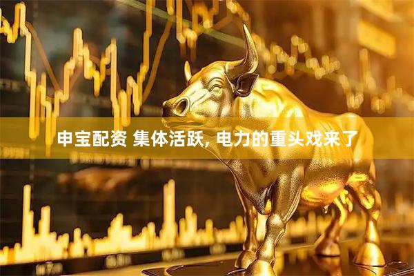 申宝配资 集体活跃, 电力的重头戏来了