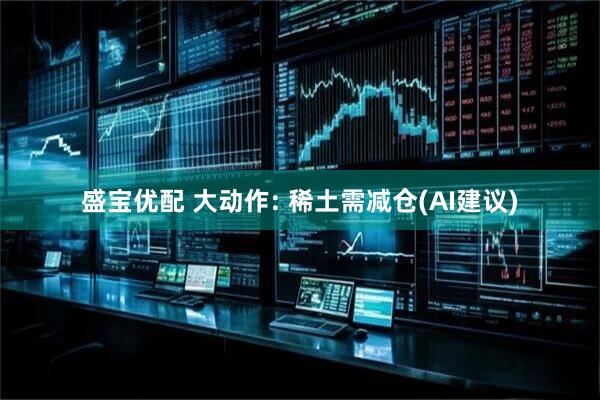 盛宝优配 大动作: 稀土需减仓(AI建议)