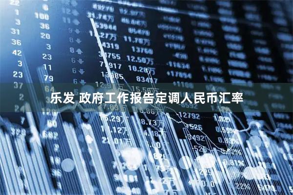 乐发 政府工作报告定调人民币汇率