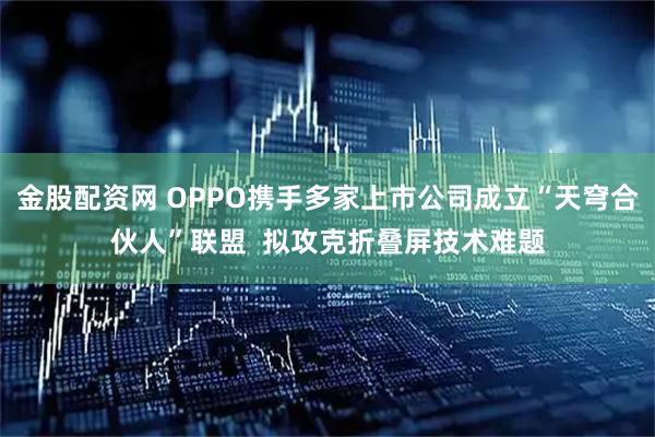 金股配资网 OPPO携手多家上市公司成立“天穹合伙人”联盟  拟攻克折叠屏技术难题