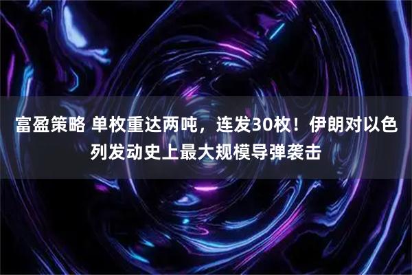 富盈策略 单枚重达两吨，连发30枚！伊朗对以色列发动史上最大规模导弹袭击