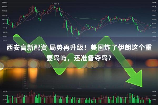 西安高新配资 局势再升级！美国炸了伊朗这个重要岛屿，还准备夺岛？
