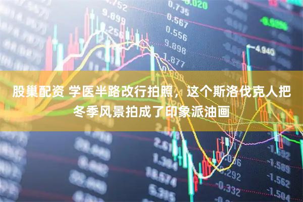 股巢配资 学医半路改行拍照，这个斯洛伐克人把冬季风景拍成了印象派油画