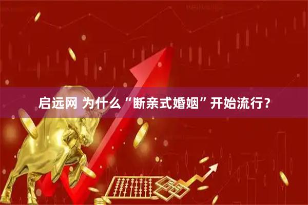 启远网 为什么“断亲式婚姻”开始流行？