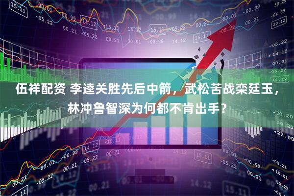 伍祥配资 李逵关胜先后中箭，武松苦战栾廷玉，林冲鲁智深为何都不肯出手？