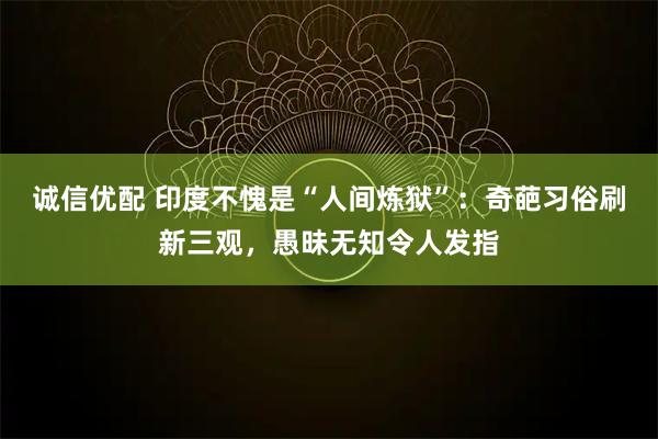 诚信优配 印度不愧是“人间炼狱”：奇葩习俗刷新三观，愚昧无知令人发指