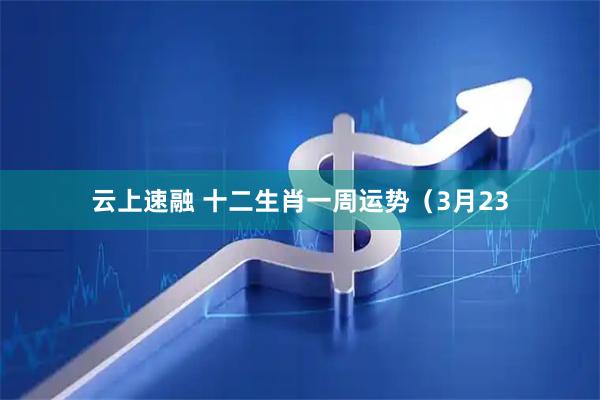 云上速融 十二生肖一周运势（3月23
