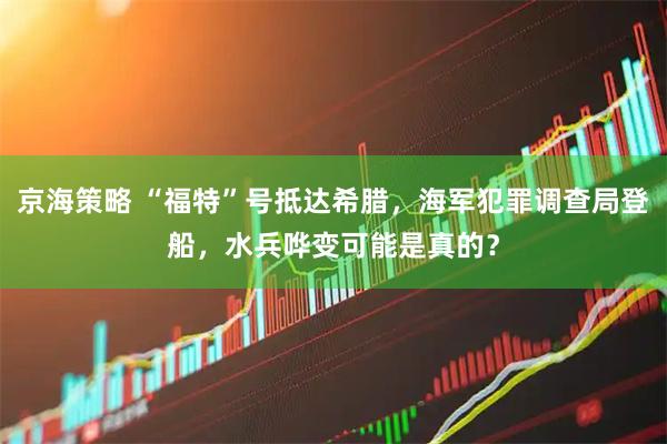 京海策略 “福特”号抵达希腊，海军犯罪调查局登船，水兵哗变可能是真的？
