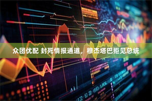 众团优配 封死情报通道，穆杰塔巴拒见总统