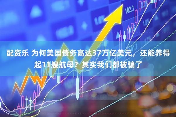 配资乐 为何美国债务高达37万亿美元，还能养得起11艘航母？其实我们都被骗了