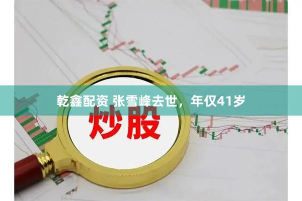 乾鑫配资 张雪峰去世，年仅41岁