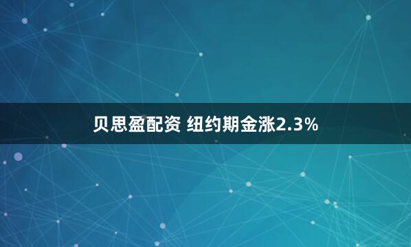 贝思盈配资 纽约期金涨2.3%