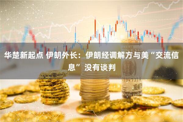 华楚新起点 伊朗外长：伊朗经调解方与美“交流信息” 没有谈判