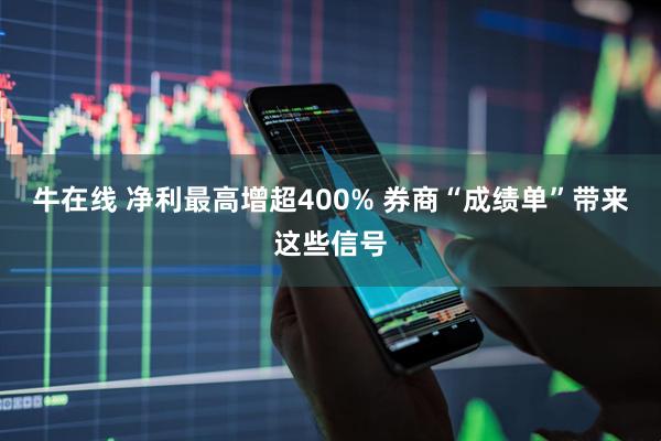 牛在线 净利最高增超400% 券商“成绩单”带来这些信号