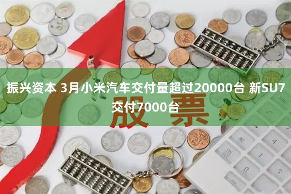 振兴资本 3月小米汽车交付量超过20000台 新SU7交付7000台
