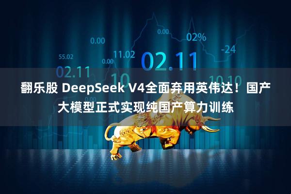 翻乐股 DeepSeek V4全面弃用英伟达！国产大模型正式实现纯国产算力训练