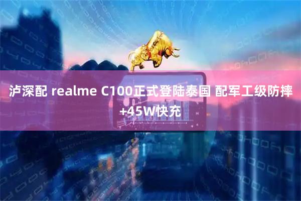 泸深配 realme C100正式登陆泰国 配军工级防摔+45W快充