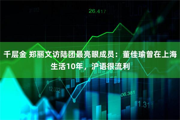 千层金 郑丽文访陆团最亮眼成员：董佳瑜曾在上海生活10年，沪语很流利