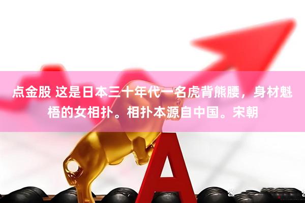 点金股 这是日本三十年代一名虎背熊腰，身材魁梧的女相扑。相扑本源自中国。宋朝