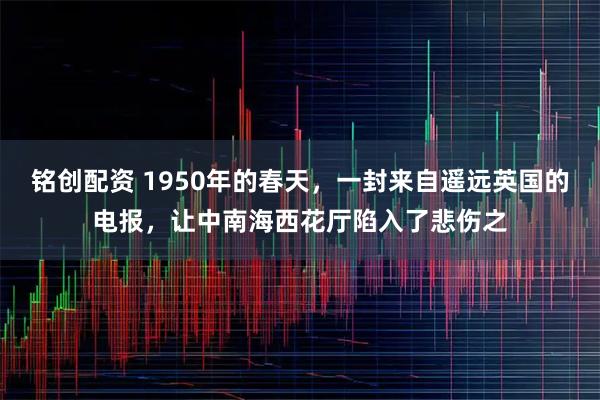 铭创配资 1950年的春天，一封来自遥远英国的电报，让中南海西花厅陷入了悲伤之