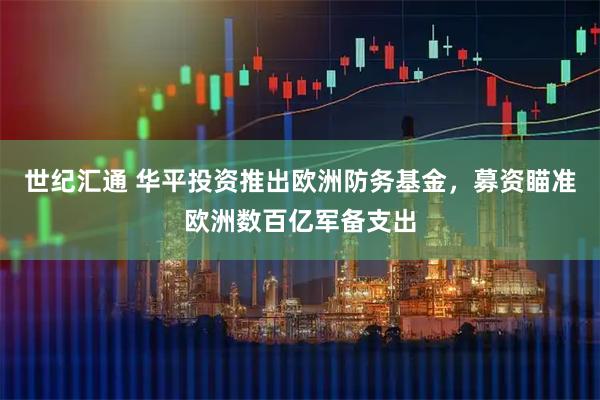 世纪汇通 华平投资推出欧洲防务基金，募资瞄准欧洲数百亿军备支出