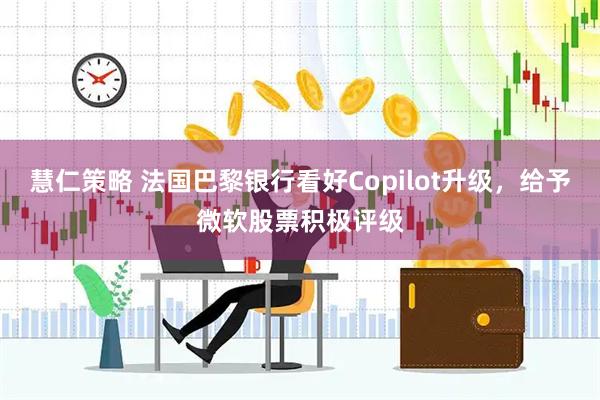 慧仁策略 法国巴黎银行看好Copilot升级，给予微软股票积极评级