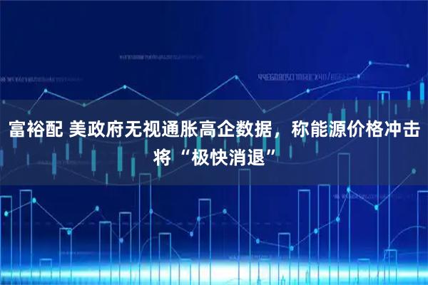 富裕配 美政府无视通胀高企数据，称能源价格冲击将 “极快消退”