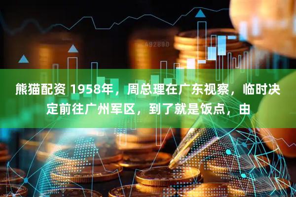 熊猫配资 1958年，周总理在广东视察，临时决定前往广州军区，到了就是饭点，由