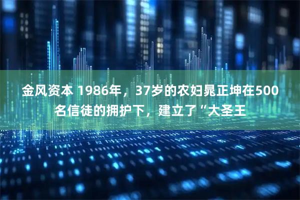金风资本 1986年，37岁的农妇晁正坤在500名信徒的拥护下，建立了“大圣王
