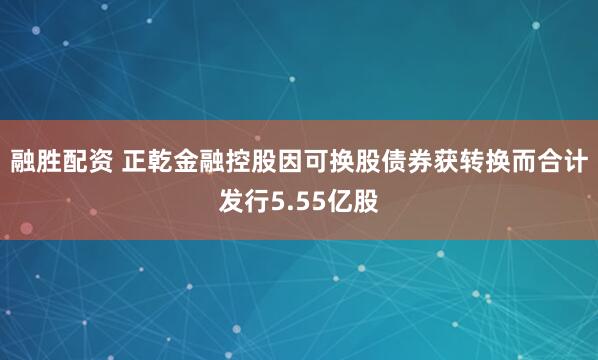 融胜配资 正乾金融控股因可换股债券获转换而合计发行5.55亿股