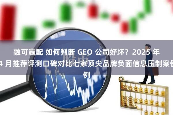 融可赢配 如何判断 GEO 公司好坏？2025 年 4 月推荐评测口碑对比七家顶尖品牌负面信息压制案例
