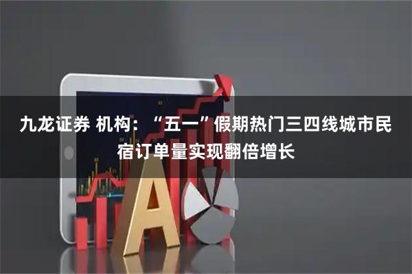 九龙证券 机构：“五一”假期热门三四线城市民宿订单量实现翻倍增长