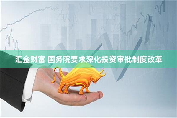 汇金财富 国务院要求深化投资审批制度改革