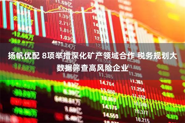 扬帆优配 8项举措深化矿产领域合作 税务规划大数据筛查高风险企业
