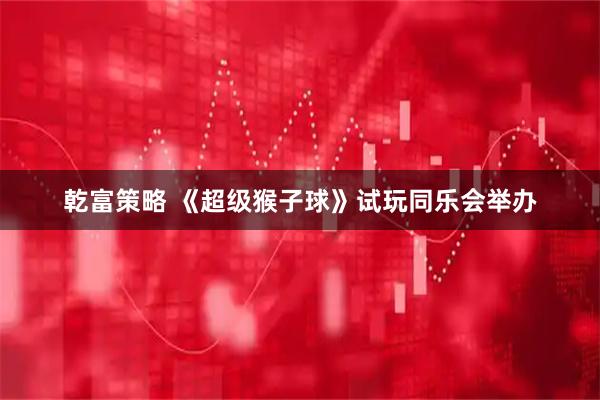 乾富策略 《超级猴子球》试玩同乐会举办